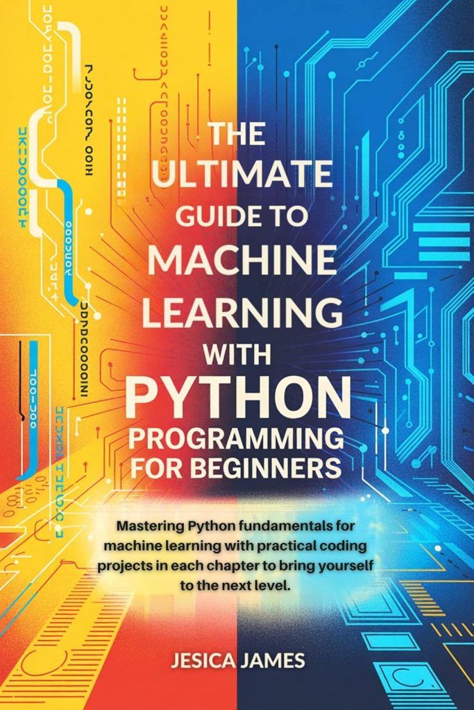 THE ULTIMATE GUIDE TO MACHINE LEARNING WITH PYTHON PROGRAMMING FOR BEGINNERS: MASTERING PYTHON FUNDAMENTALS FOR MACHINE LEARNING WITH PRACTICAL CODING PROJECTS IN EACH CHAPTER Kindle Edition THE ULTIMATE GUIDE TO MACHINE LEARNING WITH PYTHON PROGRAMMING FOR BEGINNERS: MASTERING PYTHON FUNDAMENTALS FOR MACHINE LEARNING WITH PRACTICAL CODING PROJECTS IN EACH CHAPTER Kindle Edition
