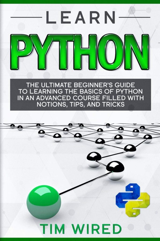 Learn Python: The Ultimate Beginner’s Guide to Learning the Basics of Python in an advanced Course Filled with Notions, Tips, and Tricks (python for beginners) Paperback – December 31, 2019 Learn Python: The Ultimate Beginner’s Guide to Learning the Basics of Python in an advanced Course Filled with Notions, Tips, and Tricks (python for beginners) Paperback – December 31, 2019