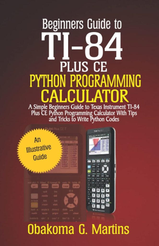 Beginners Guide to TI-84 Plus CE Python Programming Calculator: A Simple Beginners Guide to Texas Instrument TI-84 Plus CE Python Programming Calculator with Tips and Tricks to Write Python Codes